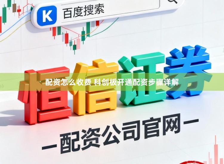 配资怎么收费 科创板开通配资步骤详解