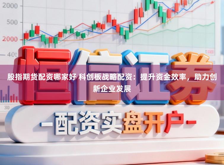 股指期货配资哪家好 科创板战略配资：提升资金效率，助力创新企业发展