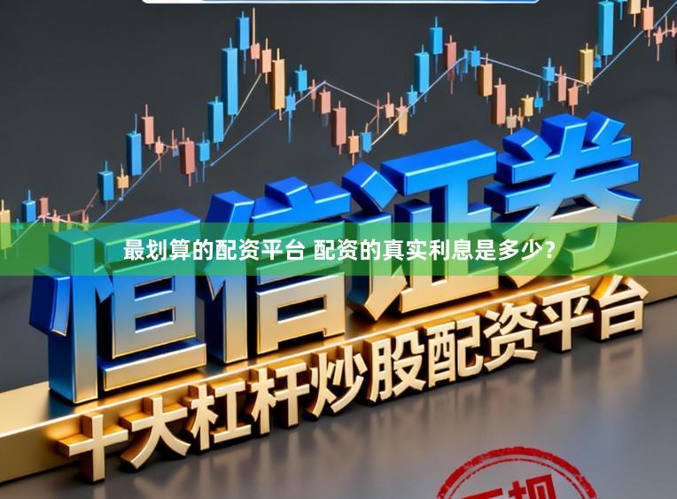 最划算的配资平台 配资的真实利息是多少？