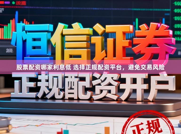 股票配资哪家利息低 选择正规配资平台，避免交易风险
