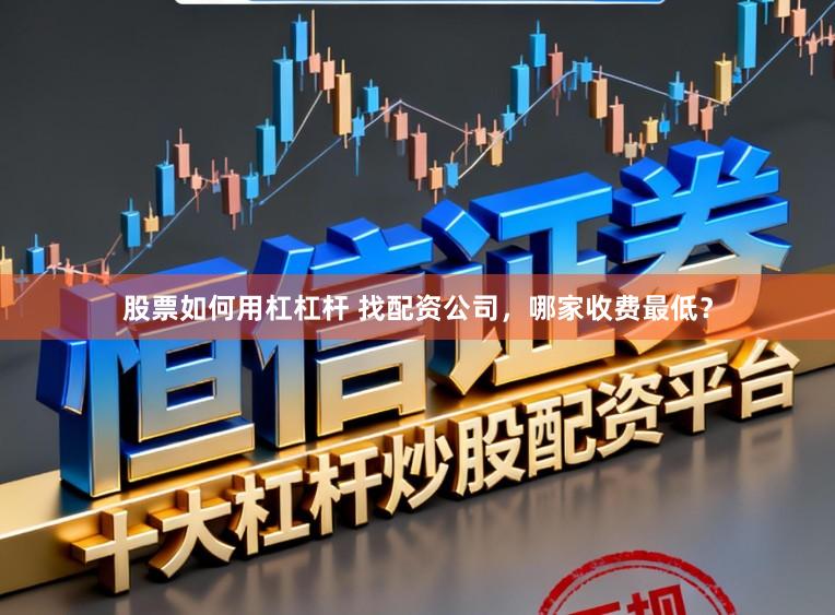 股票如何用杠杠杆 找配资公司，哪家收费最低？
