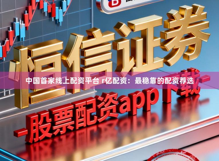 中国首家线上配资平台 r亿配资：最稳靠的配资荐选
