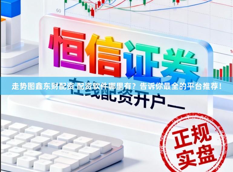 走势图鑫东财配资 配资软件哪里有?告诉你最全的平台推荐!
