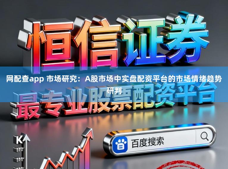 网配查app 市场研究：A股市场中实盘配资平台的市场情绪趋势研判