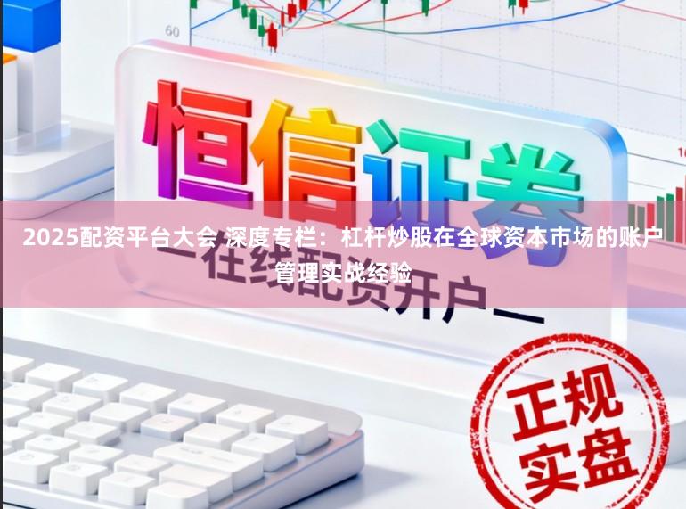 2025配资平台大会 深度专栏：杠杆炒股在全球资本市场的账户管理实战经验