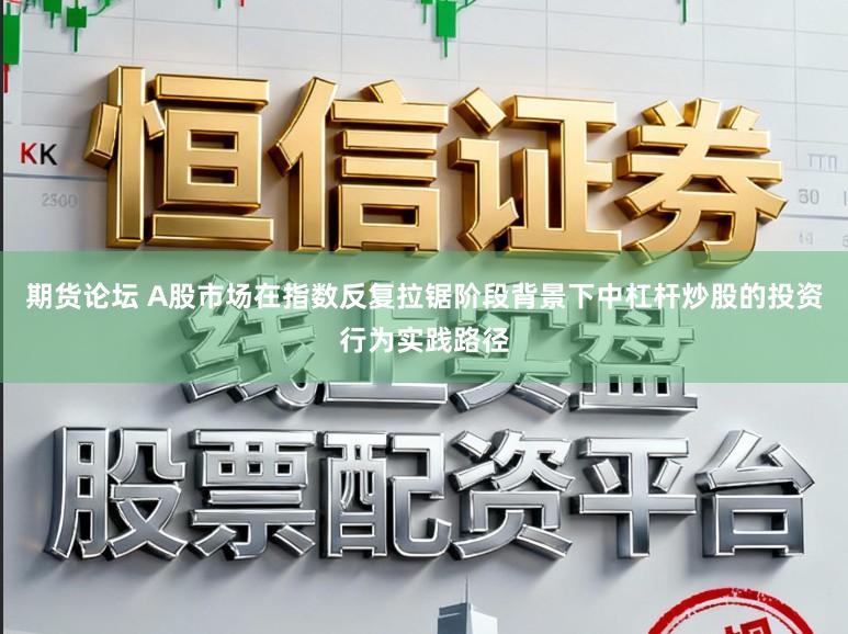 期货论坛 A股市场在指数反复拉锯阶段背景下中杠杆炒股的投资行为实践路径