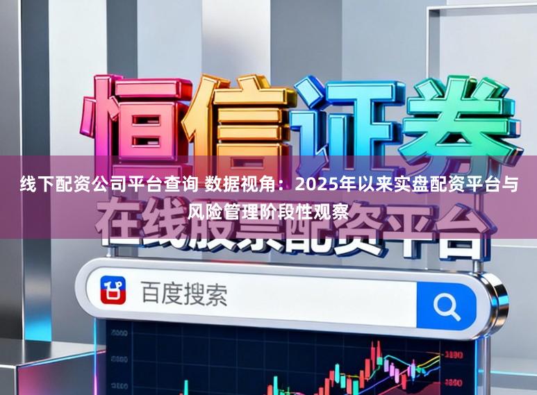 线下配资公司平台查询 数据视角：2025年以来实盘配资平台与风险管理阶段性观察