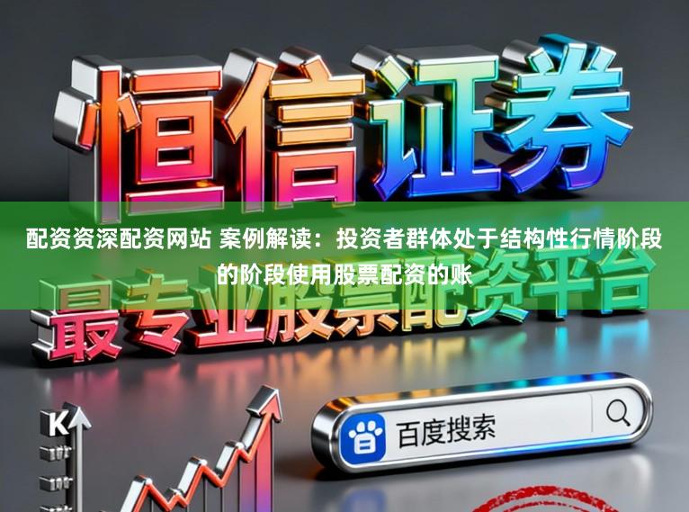 配资资深配资网站 案例解读：投资者群体处于结构性行情阶段的阶段使用股票配资的账