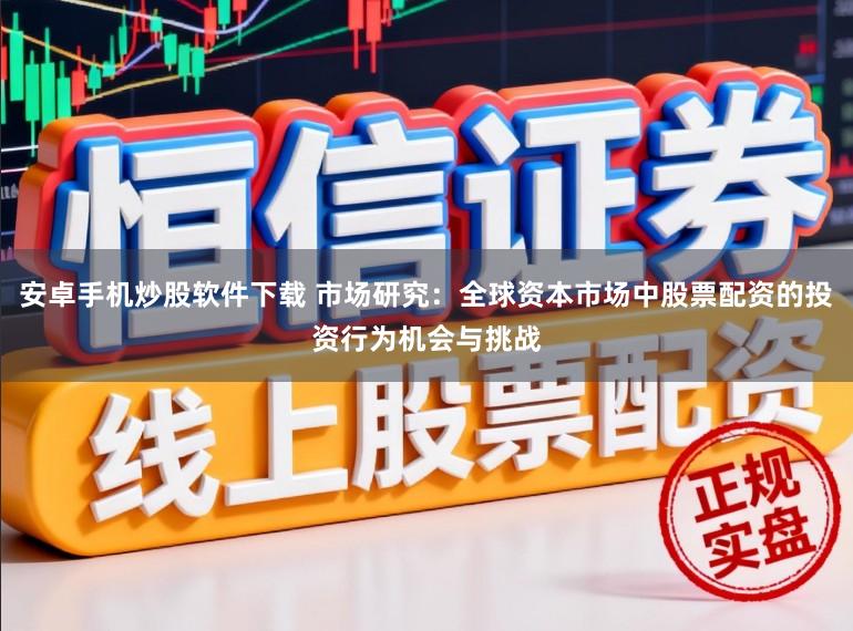 安卓手机炒股软件下载 市场研究：全球资本市场中股票配资的投资行为机会与挑战