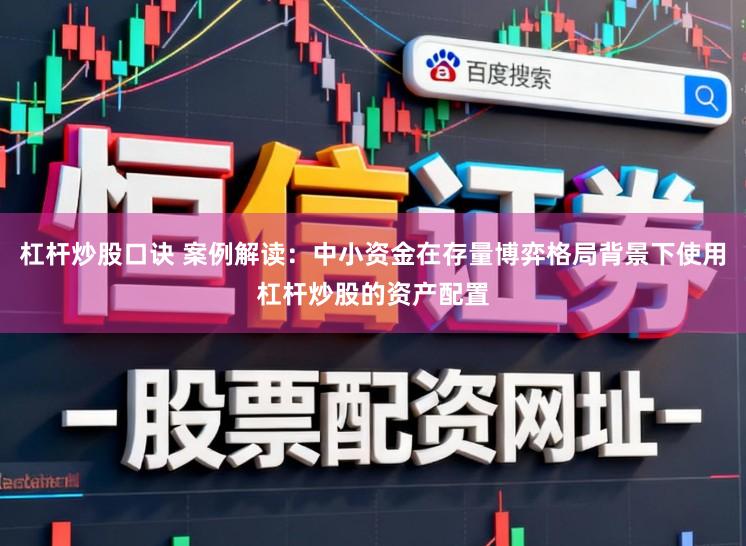 杠杆炒股口诀 案例解读：中小资金在存量博弈格局背景下使用杠杆炒股的资产配置