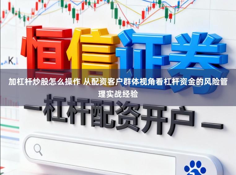 加杠杆炒股怎么操作 从配资客户群体视角看杠杆资金的风险管理实战经验