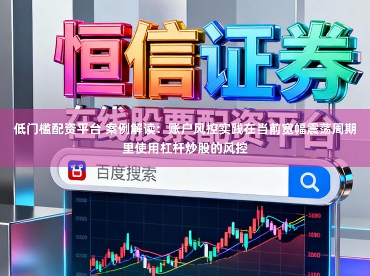 低门槛配资平台 案例解读：账户风控实践在当前宽幅震荡周期里使用杠杆炒股的风控