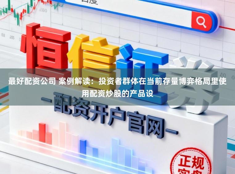 最好配资公司 案例解读：投资者群体在当前存量博弈格局里使用配资炒股的产品设