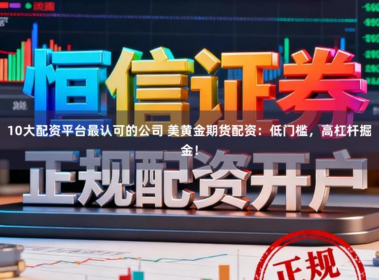 10大配资平台最认可的公司 美黄金期货配资：低门槛，高杠杆掘金！