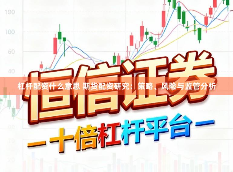 杠杆配资什么意思 期货配资研究：策略、风险与监管分析