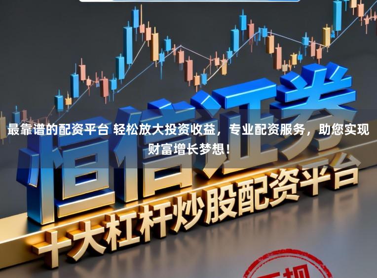 最靠谱的配资平台 轻松放大投资收益，专业配资服务，助您实现财富增长梦想！