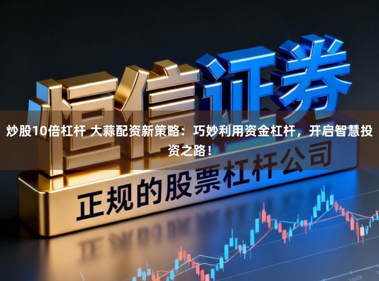 炒股10倍杠杆 大蒜配资新策略：巧妙利用资金杠杆，开启智慧投资之路！