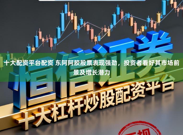 十大配资平台配资 东阿阿胶股票表现强劲，投资者看好其市场前景及增长潜力