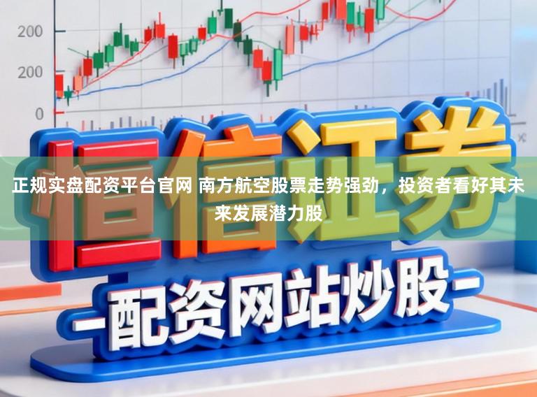正规实盘配资平台官网 南方航空股票走势强劲，投资者看好其未来发展潜力股