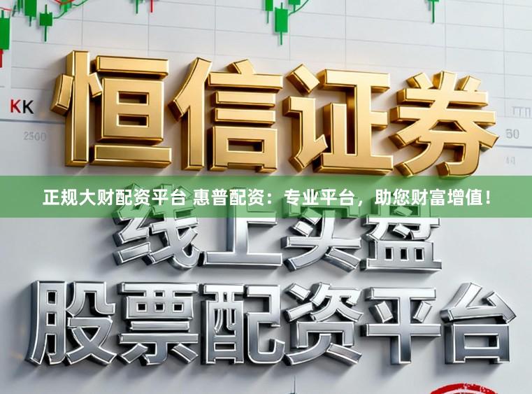 正规大财配资平台 惠普配资：专业平台，助您财富增值！