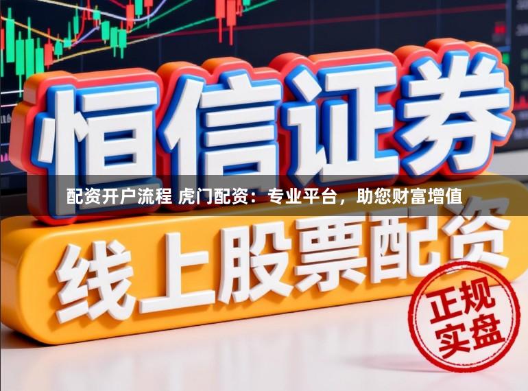 配资开户流程 虎门配资：专业平台，助您财富增值