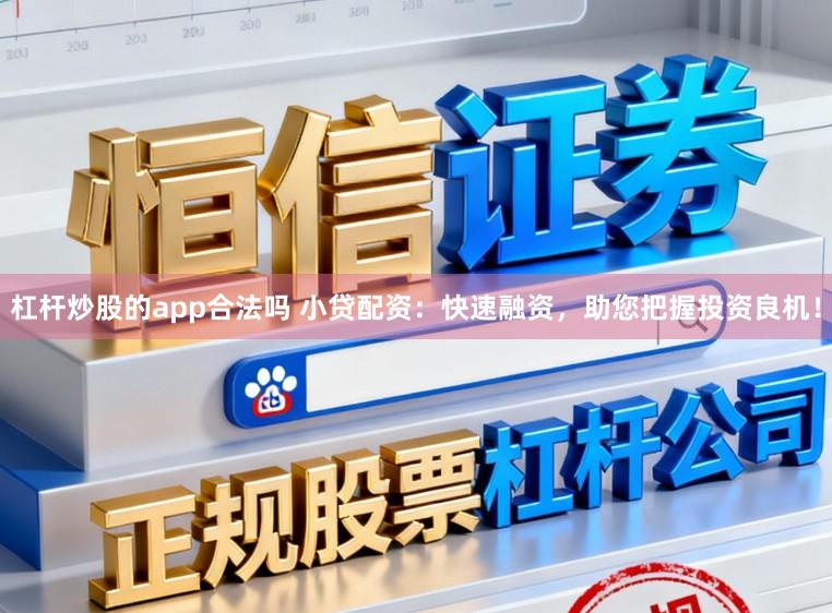 杠杆炒股的app合法吗 小贷配资:快速融资,助您把握投资良机!