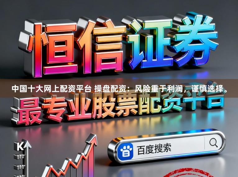 中国十大网上配资平台 操盘配资：风险重于利润，谨慎选择。