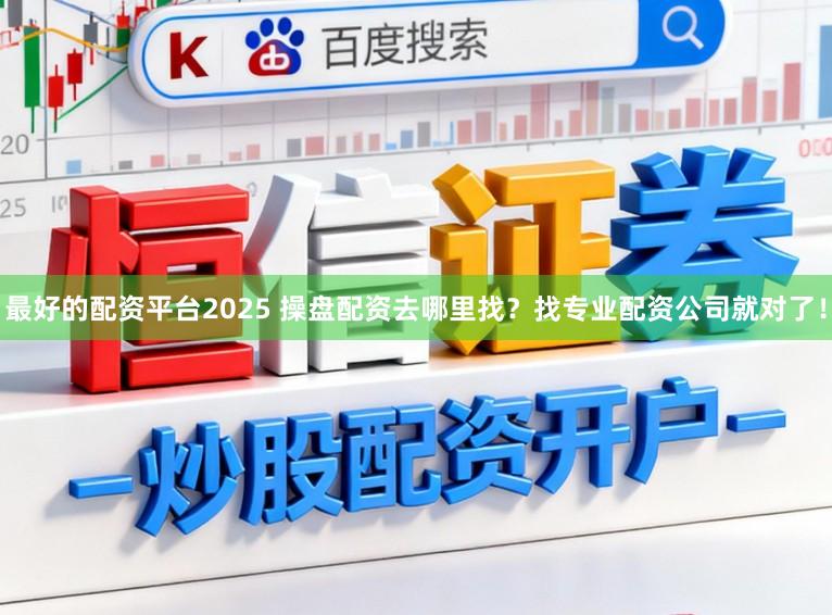 最好的配资平台2025 操盘配资去哪里找？找专业配资公司就对了！