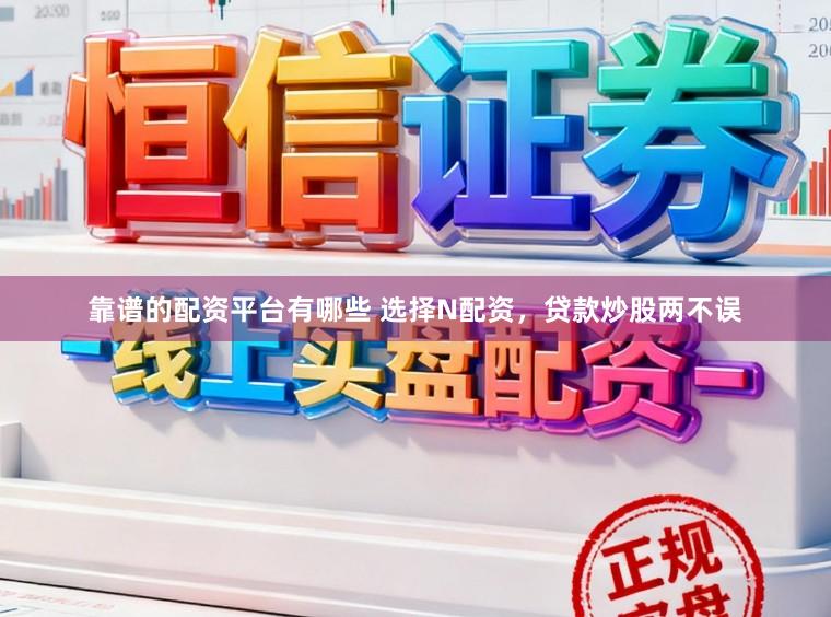 靠谱的配资平台有哪些 选择N配资，贷款炒股两不误
