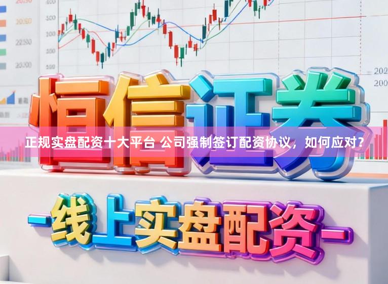 正规实盘配资十大平台 公司强制签订配资协议，如何应对？