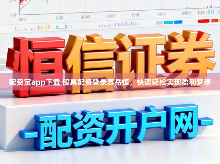 配资宝app下载 股票配资登录赛岳恒,快速轻松实现盈利梦想