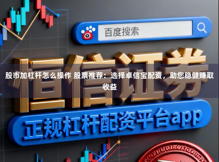 股市加杠杆怎么操作 股票推荐：选择卓信宝配资，助您稳健赚取收益