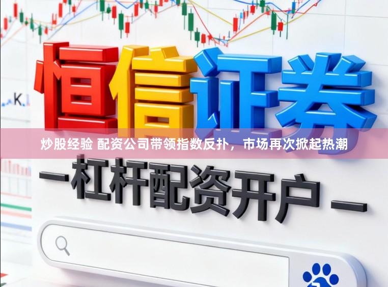 炒股经验 配资公司带领指数反扑，市场再次掀起热潮