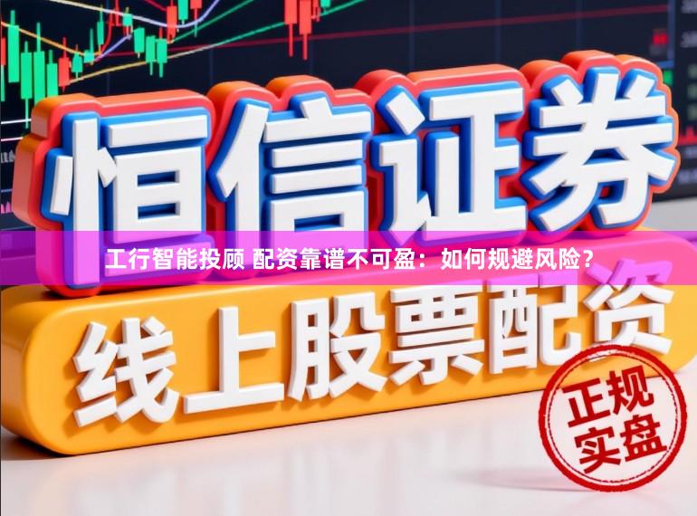 工行智能投顾 配资靠谱不可盈：如何规避风险？
