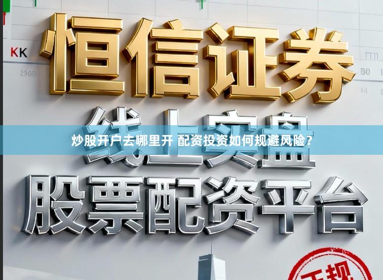 炒股开户去哪里开 配资投资如何规避风险？
