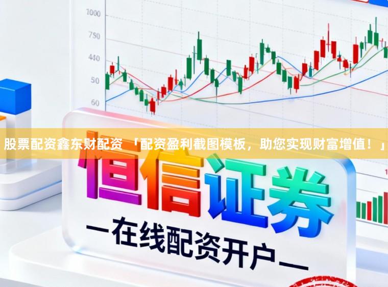 股票配资鑫东财配资 「配资盈利截图模板，助您实现财富增值！」