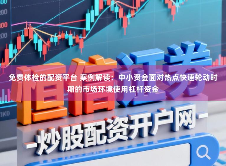 免费体检的配资平台 案例解读：中小资金面对热点快速轮动时期的市场环境使用杠杆资金