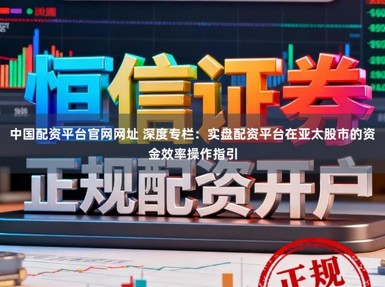中国配资平台官网网址 深度专栏:实盘配资平台在亚太股市的资金效率操作指引