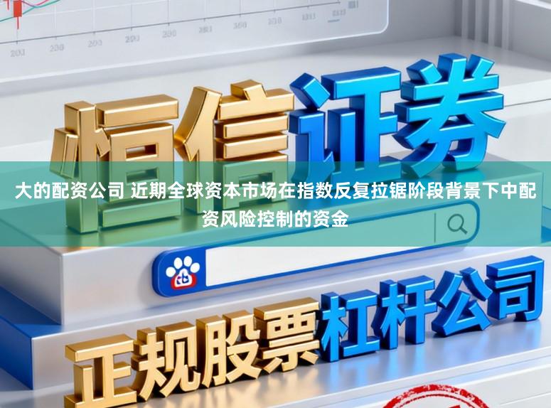 大的配资公司 近期全球资本市场在指数反复拉锯阶段背景下中配资风险控制的资金