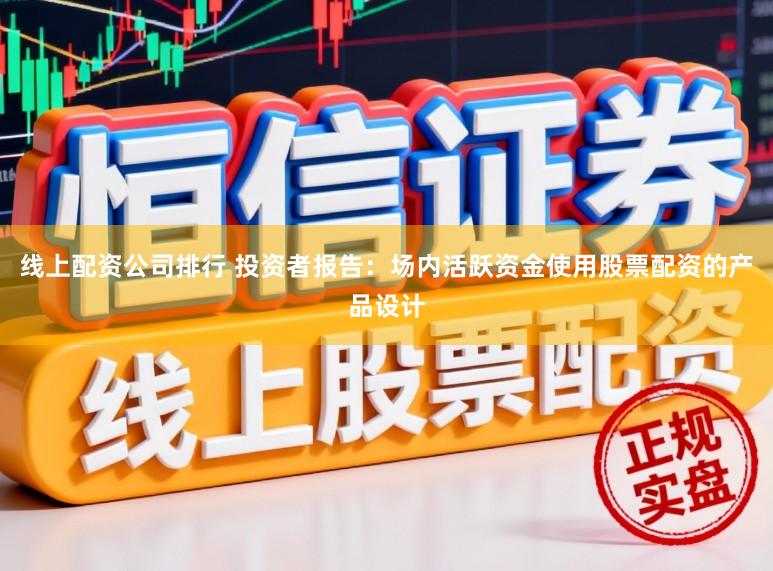 线上配资公司排行 投资者报告：场内活跃资金使用股票配资的产品设计