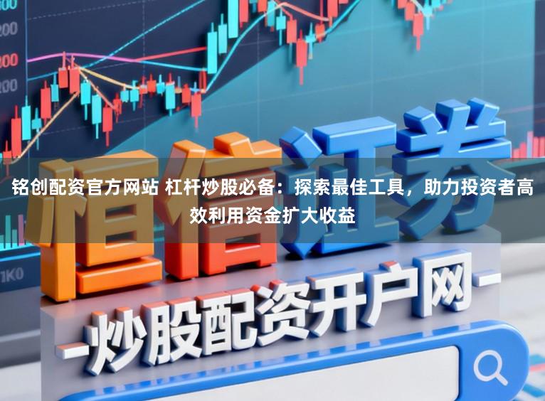 铭创配资官方网站 杠杆炒股必备：探索最佳工具，助力投资者高效利用资金扩大收益