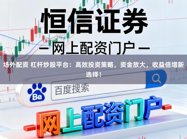 场外配资 杠杆炒股平台：高效投资策略，资金放大，收益倍增新选择！