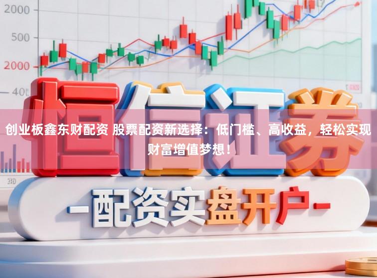 创业板鑫东财配资 股票配资新选择：低门槛、高收益，轻松实现财富增值梦想！