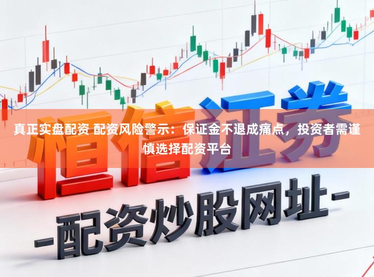 真正实盘配资 配资风险警示：保证金不退成痛点，投资者需谨慎选择配资平台