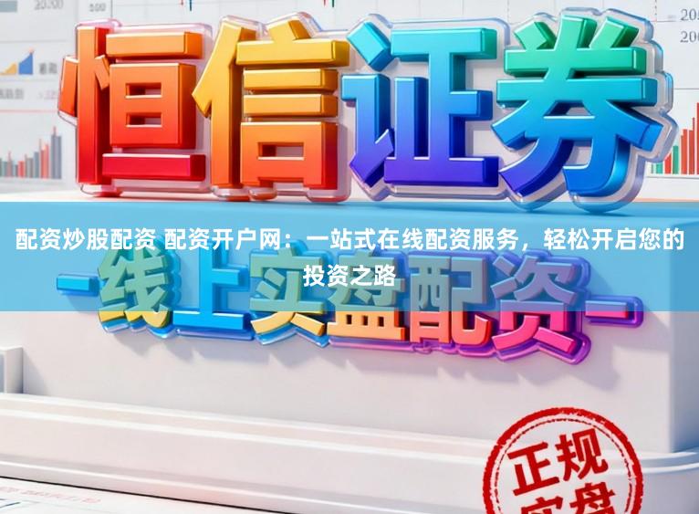 配资炒股配资 配资开户网：一站式在线配资服务，轻松开启您的投资之路