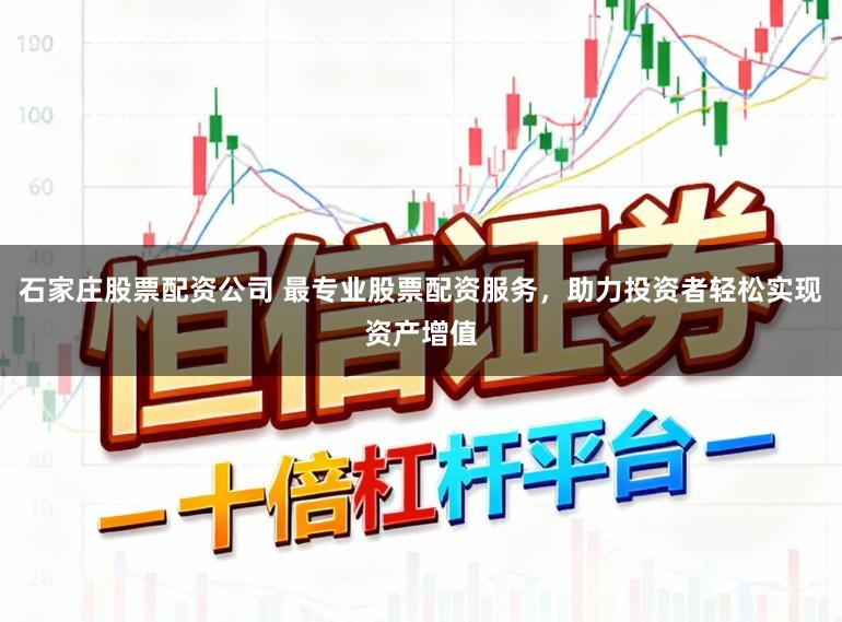 石家庄股票配资公司 最专业股票配资服务，助力投资者轻松实现资产增值