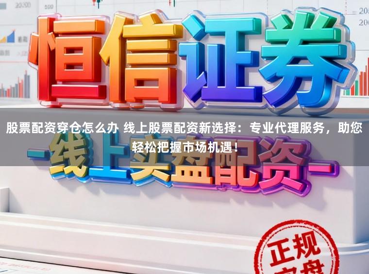 股票配资穿仓怎么办 线上股票配资新选择：专业代理服务，助您轻松把握市场机遇！