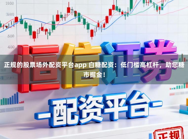 正规的股票场外配资平台app 白糖配资:低门槛高杠杆,助您糖市掘金!