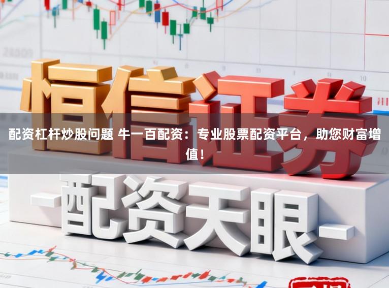 配资杠杆炒股问题 牛一百配资：专业股票配资平台，助您财富增值！