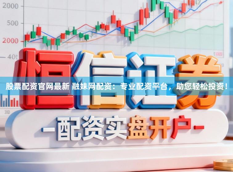 股票配资官网最新 融妹网配资：专业配资平台，助您轻松投资！